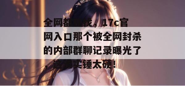 全网都在找，17c官网入口那个被全网封杀的内部群聊记录曝光了，这波实锤太硬！