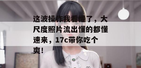这波操作我看懵了，大尺度照片流出懂的都懂速来，17c带你吃个爽！