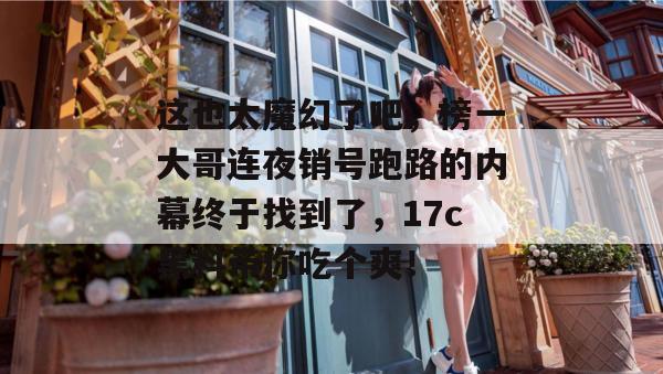 这也太魔幻了吧，榜一大哥连夜销号跑路的内幕终于找到了，17c黑料带你吃个爽！