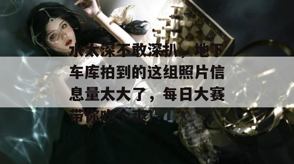 水太深不敢深扒,地下车库拍到的这组照片信息量太大了,每日大赛带你吃个爽!