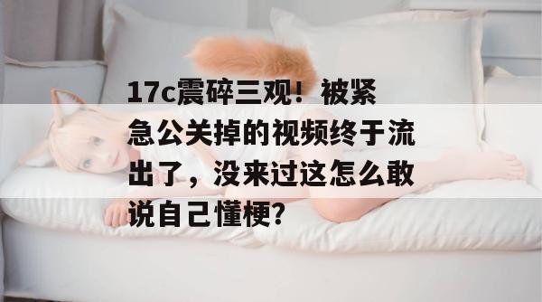 17c震碎三观!被紧急公关掉的视频终于流出了,没来过这怎么敢说自己懂梗?