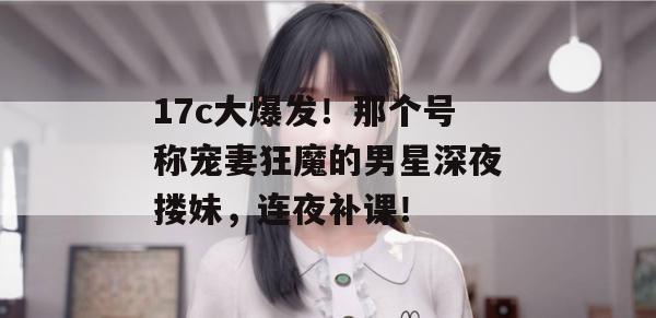 17c大爆发！那个号称宠妻狂魔的男星深夜搂妹，连夜补课！