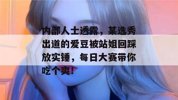 内部人士透露，某选秀出道的爱豆被站姐回踩放实锤，每日大赛带你吃个爽！