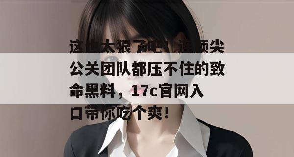 这也太狠了吧!连顶尖公关团队都压不住的致命黑料,17c官网入口带你吃个爽!
