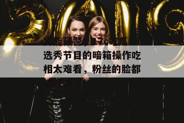 高能预警,17c吃瓜选秀节目的暗箱操作吃相太难看,粉丝的脸都被打肿了!