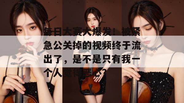 每日大赛大爆发！被紧急公关掉的视频终于流出了，是不是只有我一个人觉得恶心？