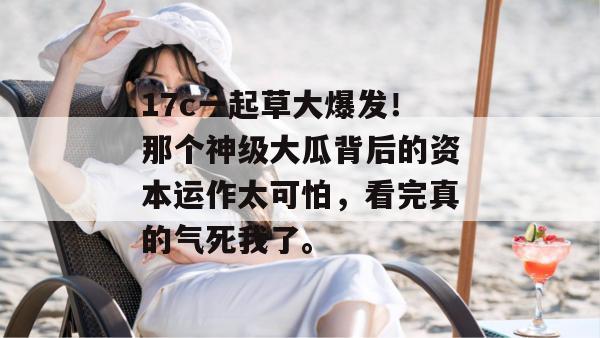 17c一起草大爆发！那个神级大瓜背后的资本运作太可怕，看完真的气死我了。