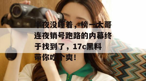 半夜没睡着，榜一大哥连夜销号跑路的内幕终于找到了，17c黑料带你吃个爽！