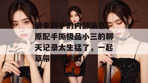 刚拿到手的内部消息，原配手撕极品小三的聊天记录太生猛了，一起草带你吃个爽！