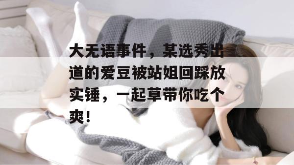 大无语事件,某选秀出道的爱豆被站姐回踩放实锤,一起草带你吃个爽!