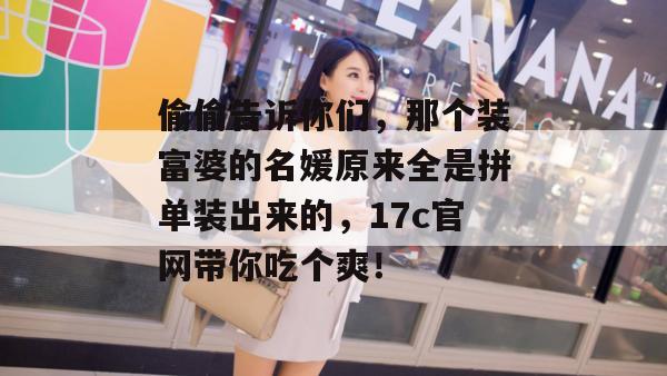 偷偷告诉你们，那个装富婆的名媛原来全是拼单装出来的，17c官网带你吃个爽！