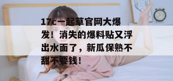 17c一起草官网大爆发!消失的爆料贴又浮出水面了,新瓜保熟不甜不要钱!