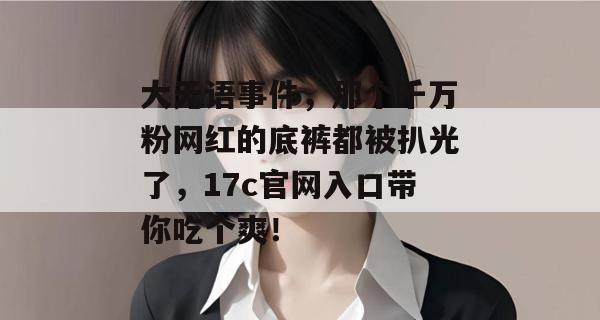 大无语事件，那个千万粉网红的底裤都被扒光了，17c官网入口带你吃个爽！