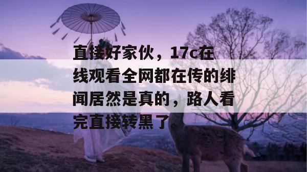 直接好家伙，17c在线观看全网都在传的绯闻居然是真的，路人看完直接转黑了。