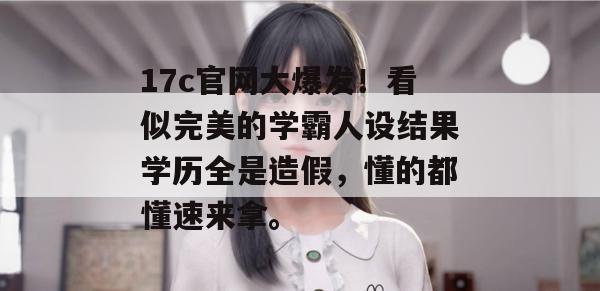 17c官网大爆发!看似完美的学霸人设结果学历全是造假,懂的都懂速来拿。