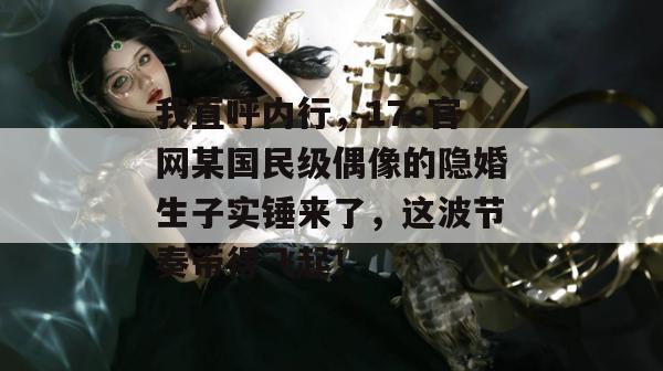 我直呼内行,17c官网某国民级偶像的隐婚生子实锤来了,这波节奏带得飞起!