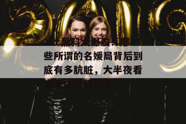 17c黑料大爆发！那些所谓的名媛局背后到底有多肮脏，大半夜看完直接吓精神了。
